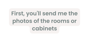 First you ll send me the photos of the rooms or cabinets
